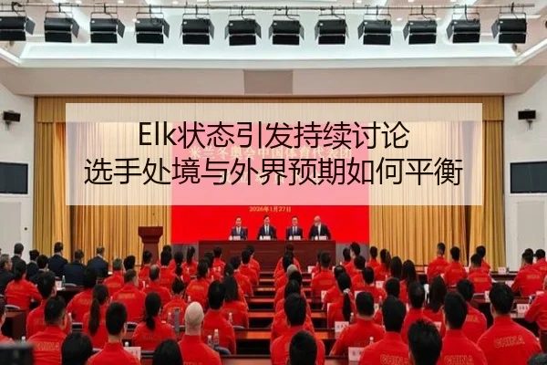 Elk状态引发持续讨论 选手处境与外界预期如何平衡